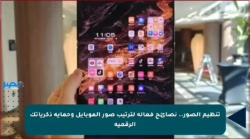 تنظيم الصور.. نصائح فعالة لترتيب صور الموبايل وحماية ذكرياتك الرقمية